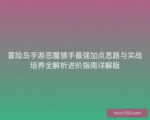 冒险岛手游恶魔猎手最强加点思路与实战培养全解析进阶指南详解版 冒险岛手游恶魔猎手最强加点思路与实战培养全解析进阶指南详解版