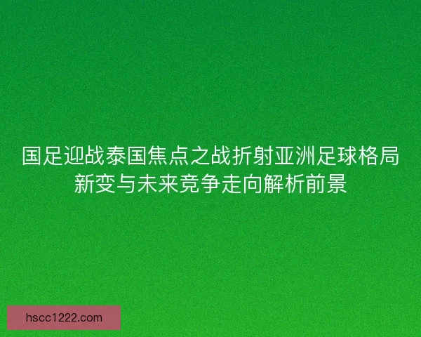国足迎战泰国焦点之战折射亚洲足球格局新变与未来竞争走向解析前景