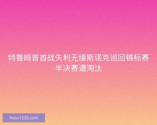 特鲁姆普首战失利无缘斯诺克巡回锦标赛半决赛遭淘汰