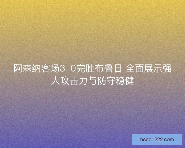 阿森纳客场3-0完胜布鲁日 全面展示强大攻击力与防守稳健