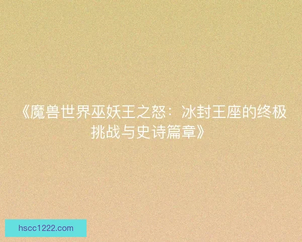 《魔兽世界巫妖王之怒:冰封王座的终极挑战与史诗篇章》 《魔兽世界巫妖王之怒:冰封王座的终极挑战与史诗篇章》