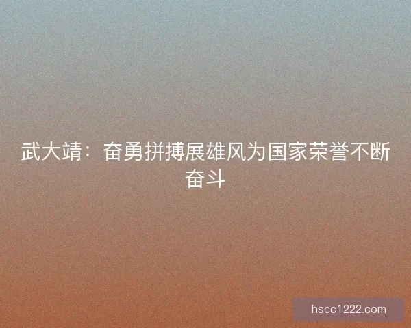 武大靖：奋勇拼搏展雄风为国家荣誉不断奋斗